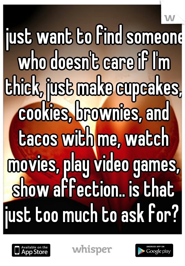 I just want to find someone who doesn't care if I'm thick, just make cupcakes, cookies, brownies, and tacos with me, watch movies, play video games, show affection.. is that just too much to ask for? 