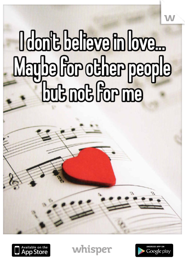 I don't believe in love... Maybe for other people but not for me 