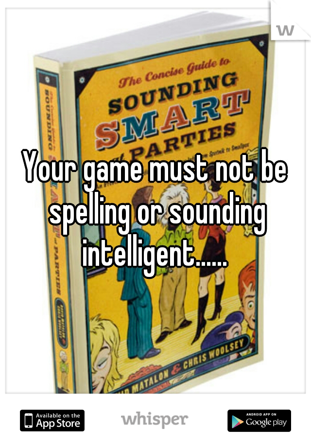 Your game must not be spelling or sounding intelligent...... 