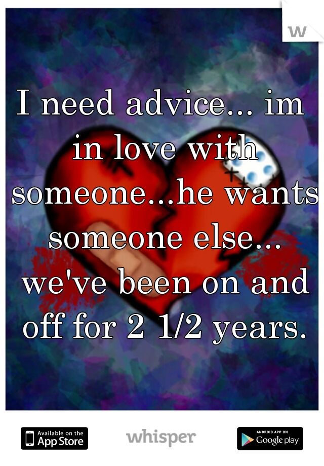 I need advice... im in love with someone...he wants someone else... we've been on and off for 2 1/2 years.