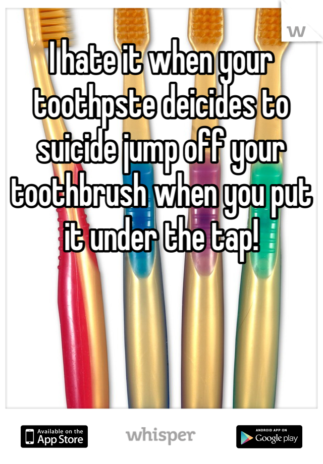 I hate it when your toothpste deicides to suicide jump off your toothbrush when you put it under the tap!