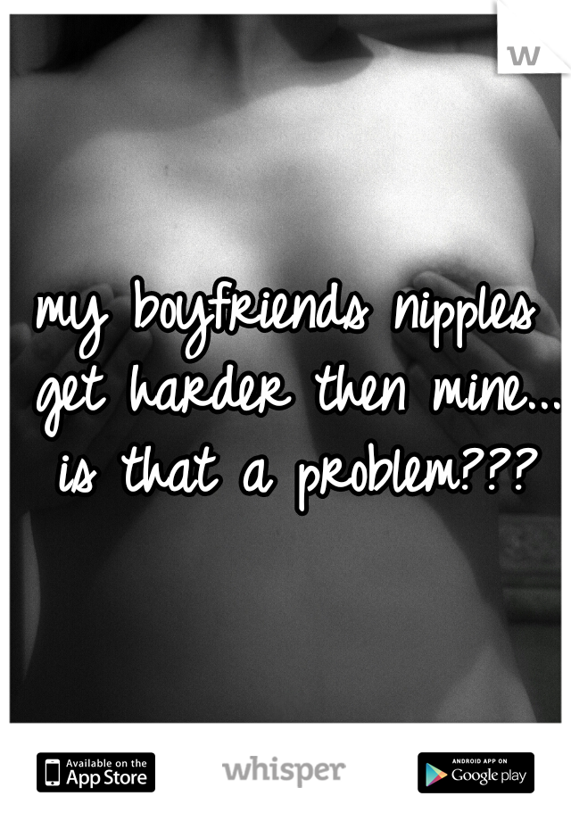 my boyfriends nipples get harder then mine... is that a problem???