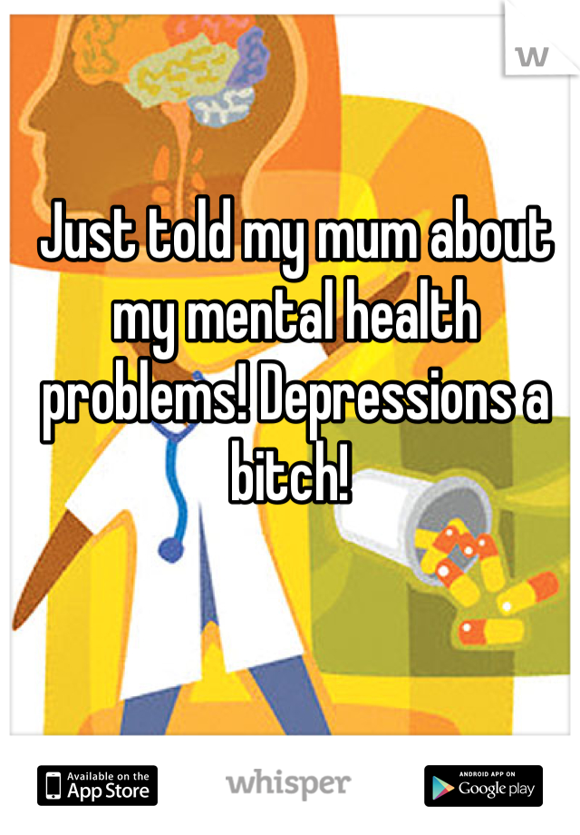 Just told my mum about my mental health problems! Depressions a bitch! 