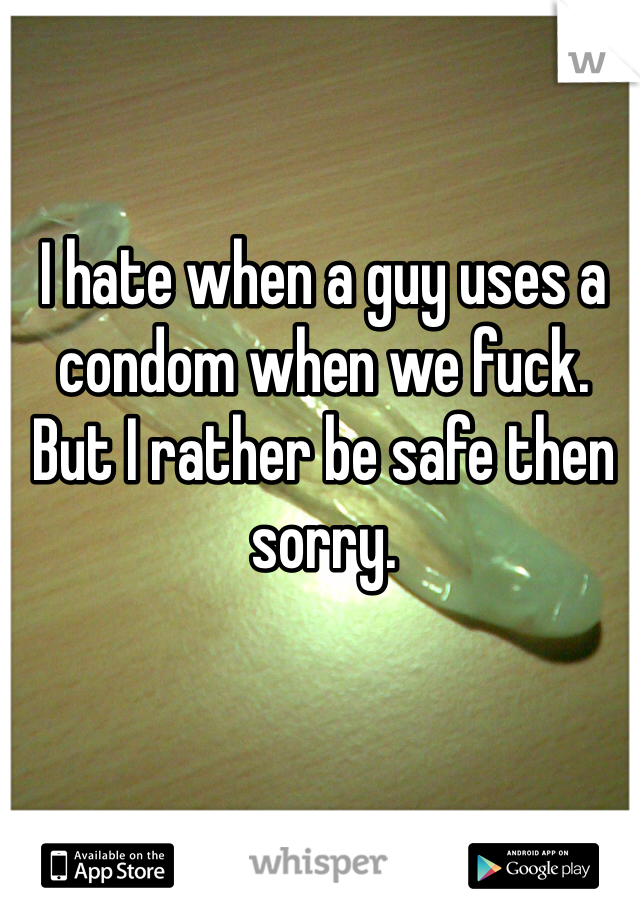 I hate when a guy uses a condom when we fuck. But I rather be safe then sorry. 