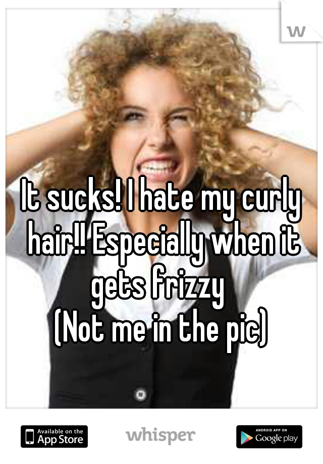 It sucks! I hate my curly hair!! Especially when it gets frizzy  
(Not me in the pic)