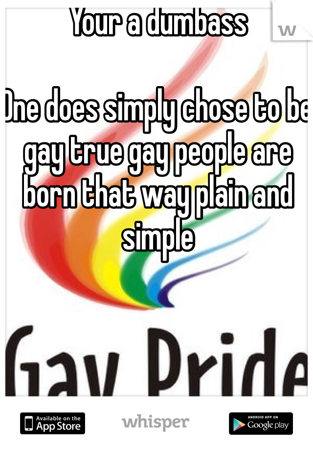 Your a dumbass

One does simply chose to be gay true gay people are born that way plain and simple