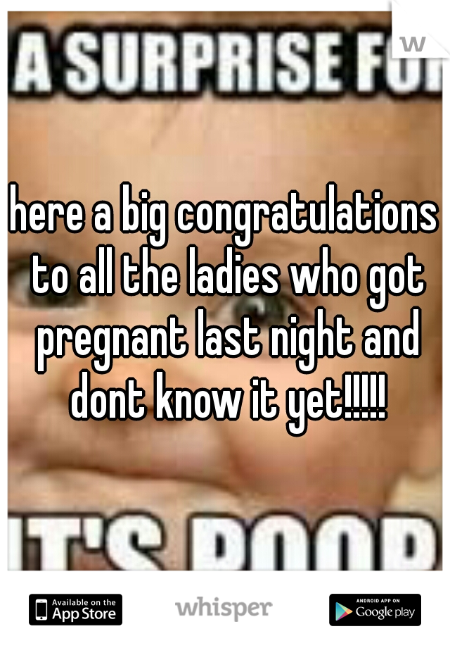 here a big congratulations to all the ladies who got pregnant last night and dont know it yet!!!!!