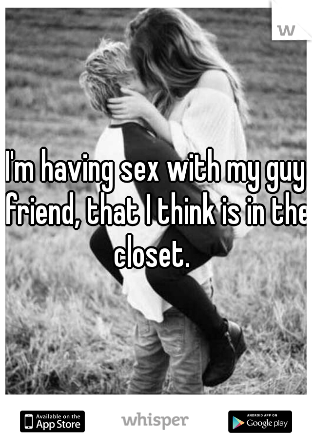 I'm having sex with my guy friend, that I think is in the closet.  