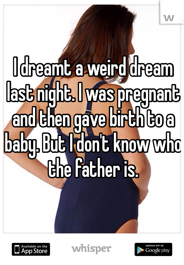 I dreamt a weird dream last night. I was pregnant and then gave birth to a baby. But I don't know who the father is. 