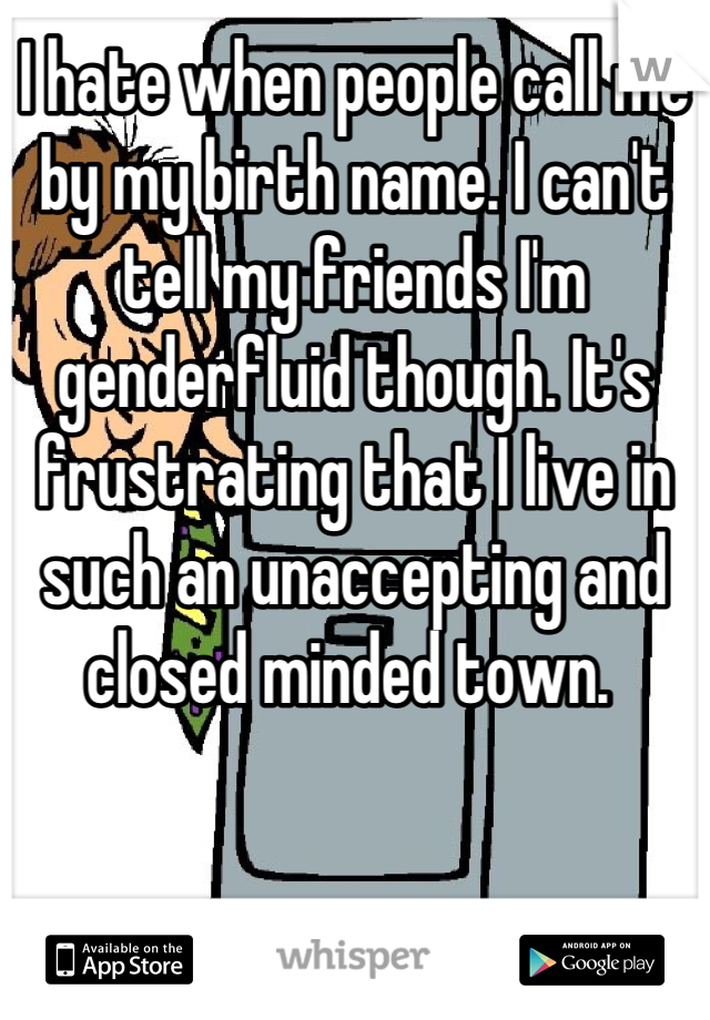 I hate when people call me by my birth name. I can't tell my friends I'm genderfluid though. It's frustrating that I live in such an unaccepting and closed minded town. 