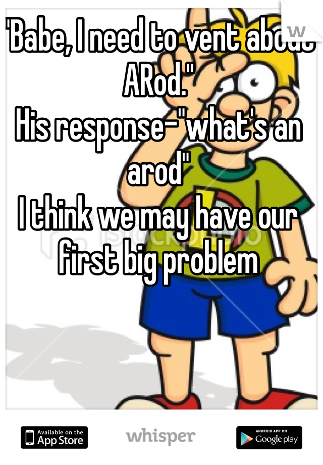 "Babe, I need to vent about ARod."
His response-"what's an arod"
I think we may have our first big problem 