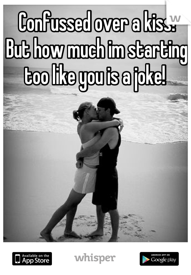 Confussed over a kiss! 
But how much im starting too like you is a joke! 
