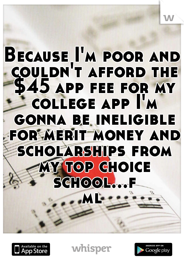 Because I'm poor and couldn't afford the $45 app fee for my college app I'm gonna be ineligible for merit money and scholarships from my top choice school...fml