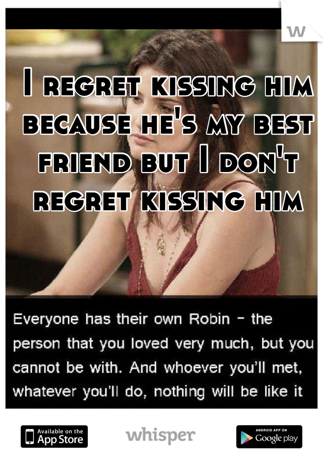 I regret kissing him because he's my best friend but I don't regret kissing him