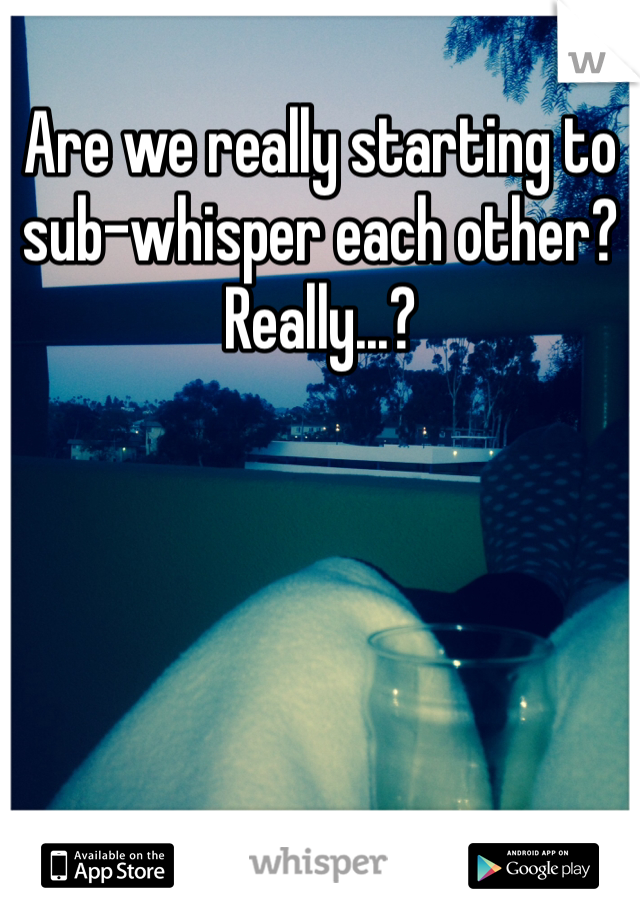 Are we really starting to sub-whisper each other?
Really...?