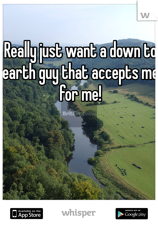 Really just want a down to earth guy that accepts me for me! 