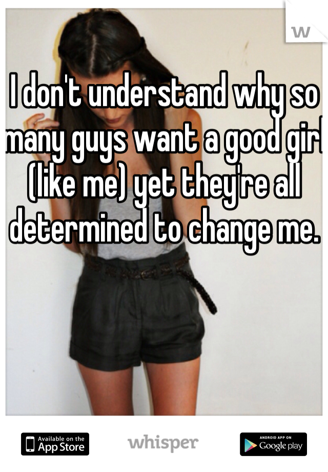 I don't understand why so many guys want a good girl (like me) yet they're all determined to change me.