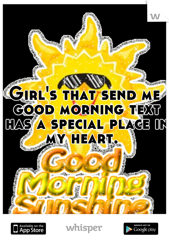 Girl's that send me good morning text has a special place in my heart.  