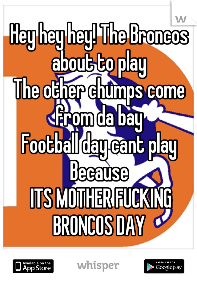 Hey hey hey! The Broncos about to play
The other chumps come from da bay
Football day cant play
Because 
 ITS MOTHER FUCKING BRONCOS DAY