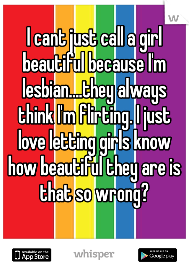 I cant just call a girl beautiful because I'm lesbian....they always think I'm flirting. I just love letting girls know how beautiful they are is that so wrong?