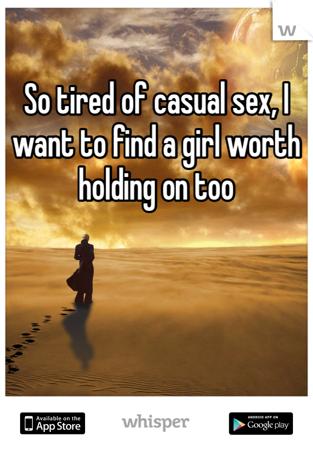 So tired of casual sex, I want to find a girl worth holding on too