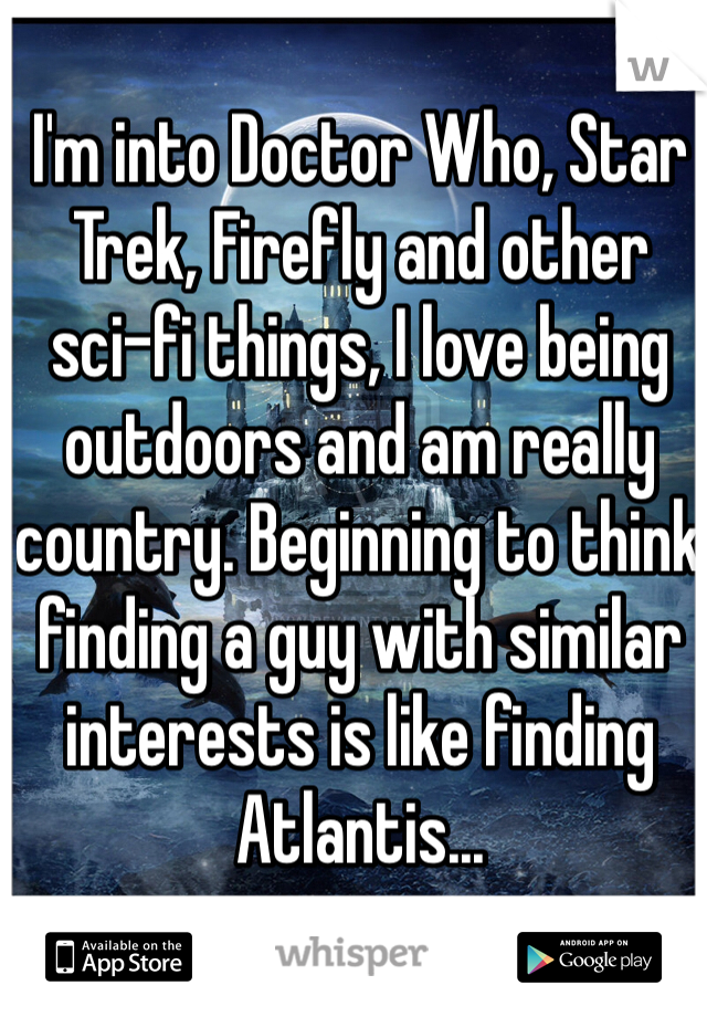 I'm into Doctor Who, Star Trek, Firefly and other sci-fi things, I love being outdoors and am really country. Beginning to think finding a guy with similar interests is like finding Atlantis...