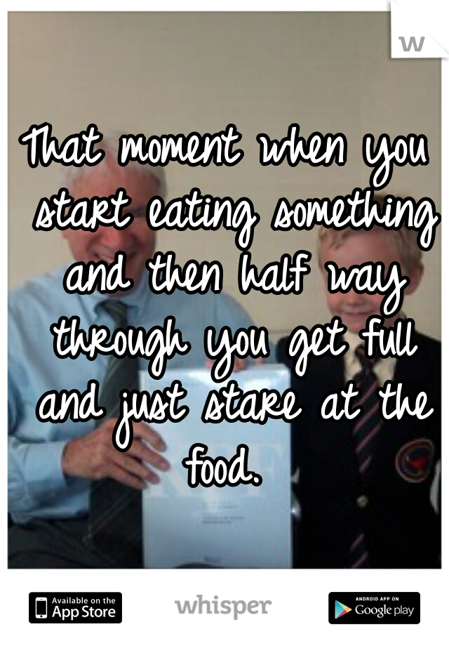 That moment when you start eating something and then half way through you get full and just stare at the food. 