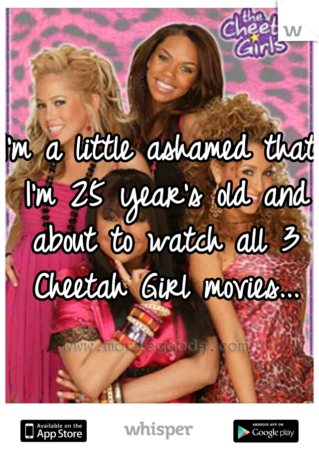 I'm a little ashamed that I'm 25 year's old and about to watch all 3 Cheetah Girl movies...