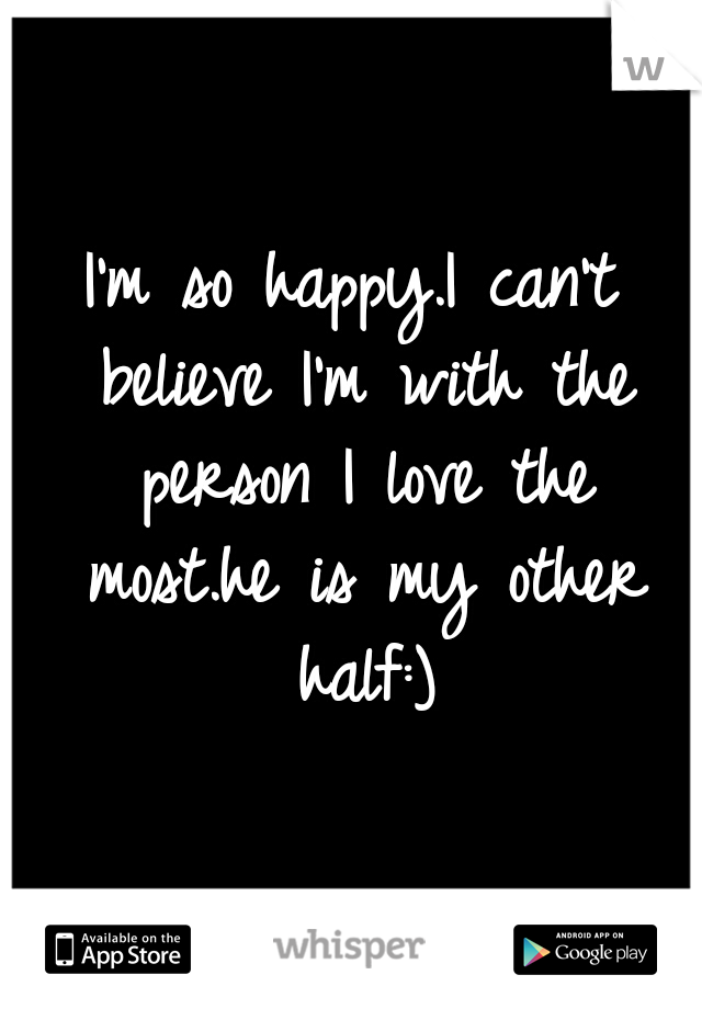 I'm so happy.I can't believe I'm with the person I love the most.he is my other half:)