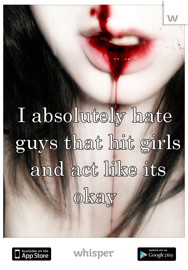 I absolutely hate guys that hit girls and act like its okay 