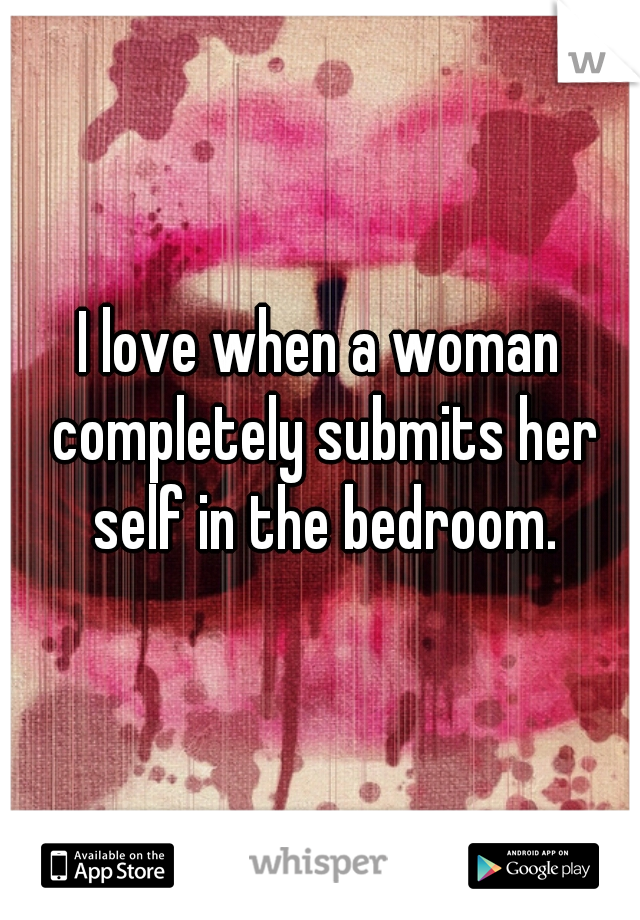 I love when a woman completely submits her self in the bedroom.