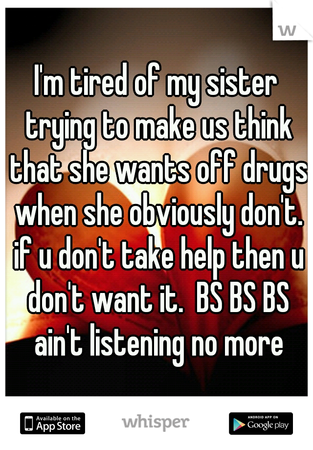 I'm tired of my sister trying to make us think that she wants off drugs when she obviously don't. if u don't take help then u don't want it.  BS BS BS ain't listening no more