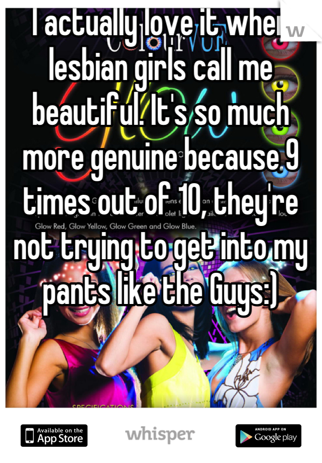 I actually love it when lesbian girls call me beautiful. It's so much more genuine because 9 times out of 10, they're not trying to get into my pants like the Guys:)