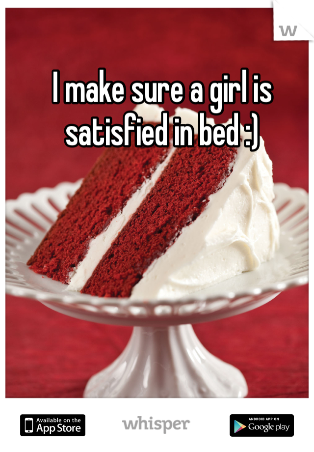 I make sure a girl is satisfied in bed :)