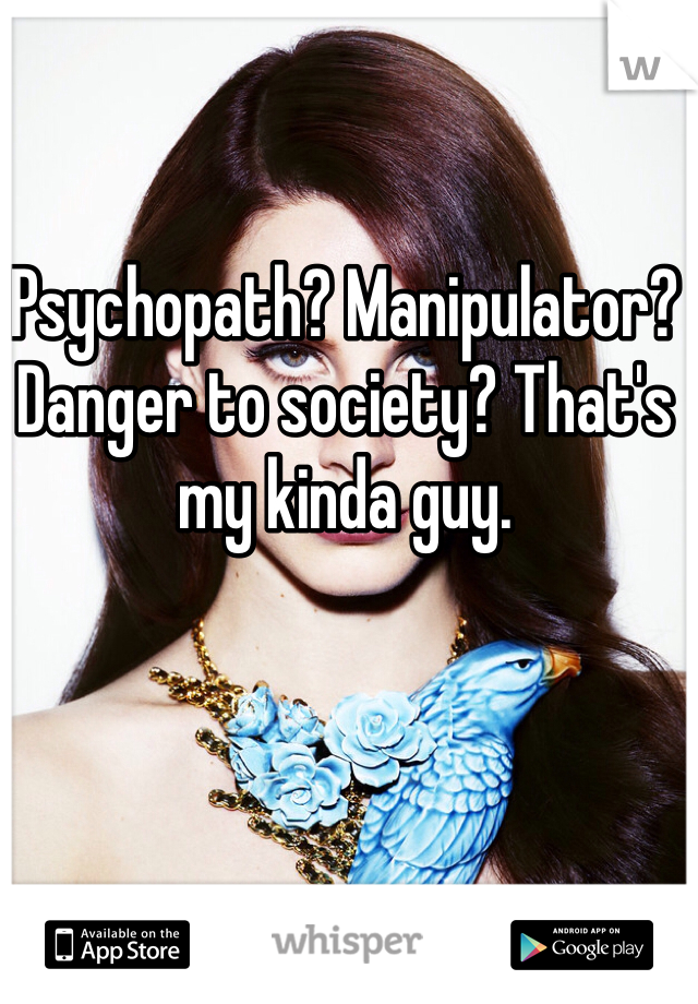 Psychopath? Manipulator? Danger to society? That's my kinda guy.