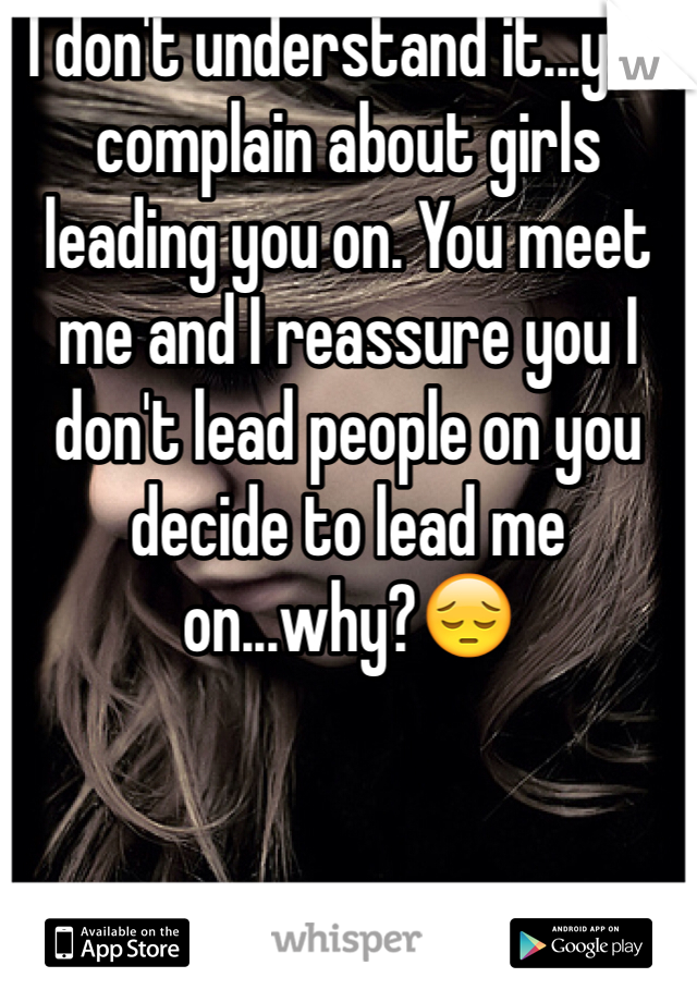 I don't understand it...you complain about girls leading you on. You meet me and I reassure you I don't lead people on you decide to lead me on...why?😔