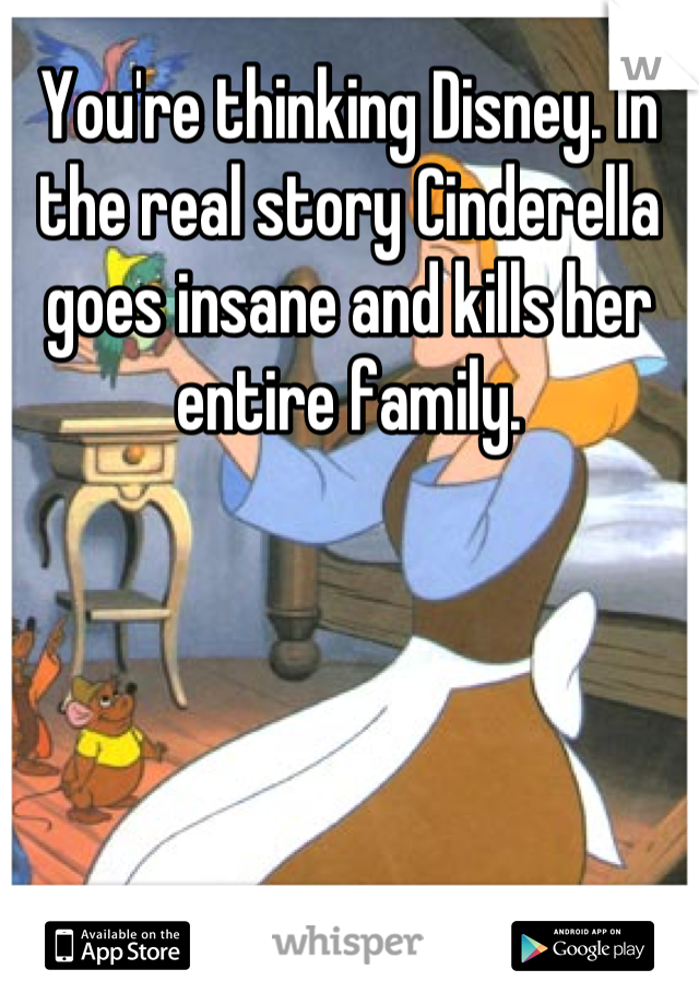 You're thinking Disney. In the real story Cinderella goes insane and kills her entire family.