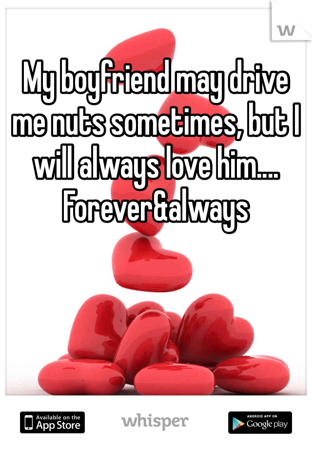 My boyfriend may drive me nuts sometimes, but I will always love him.... Forever&always