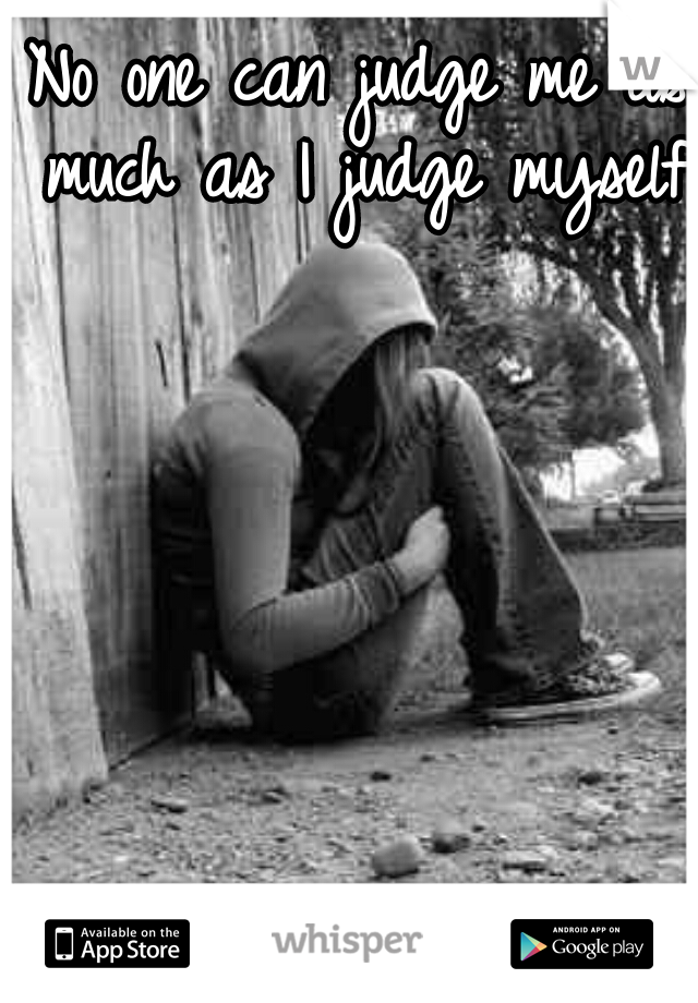 No one can judge me as much as I judge myself. 