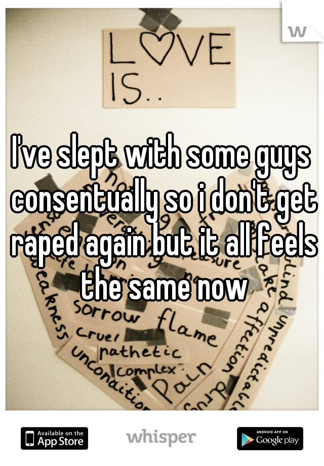 I've slept with some guys consentually so i don't get raped again but it all feels the same now