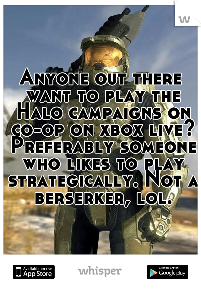 Anyone out there want to play the Halo campaigns on co-op on xbox live? Preferably someone who likes to play strategically. Not a berserker, lol.