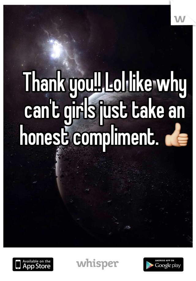 Thank you!! Lol like why can't girls just take an honest compliment. 👍