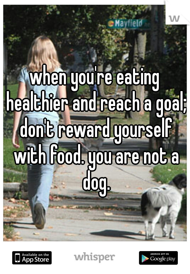 when you're eating healthier and reach a goal; don't reward yourself with food. you are not a dog.