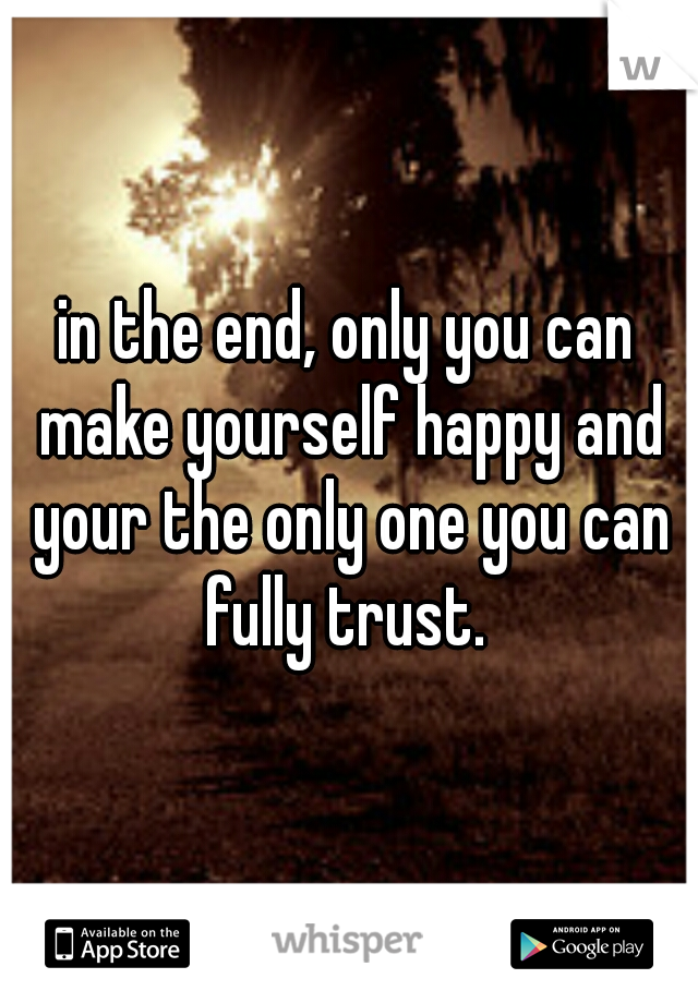 in the end, only you can make yourself happy and your the only one you can fully trust. 