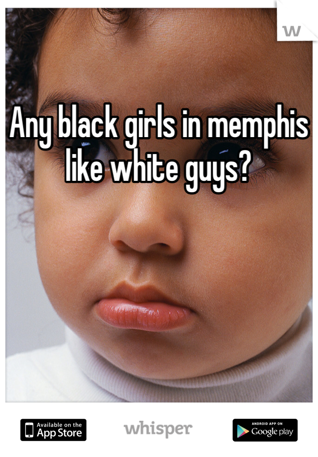 Any black girls in memphis like white guys?