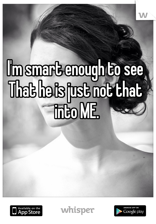 I'm smart enough to see
That he is just not that
 into ME.