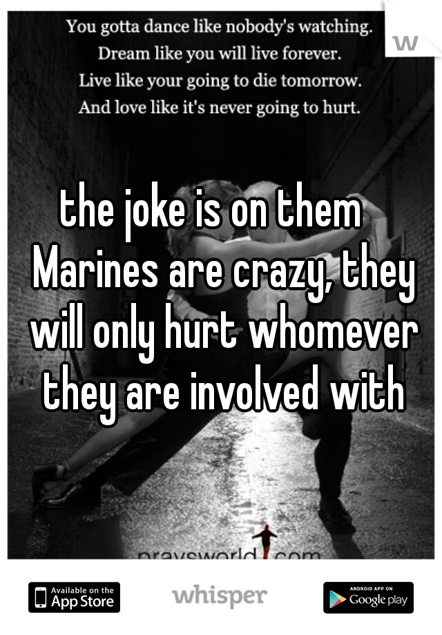 the joke is on them   Marines are crazy, they will only hurt whomever they are involved with