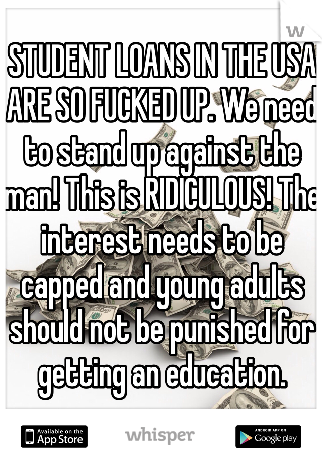 STUDENT LOANS IN THE USA ARE SO FUCKED UP. We need to stand up against the man! This is RIDICULOUS! The interest needs to be capped and young adults should not be punished for getting an education.  