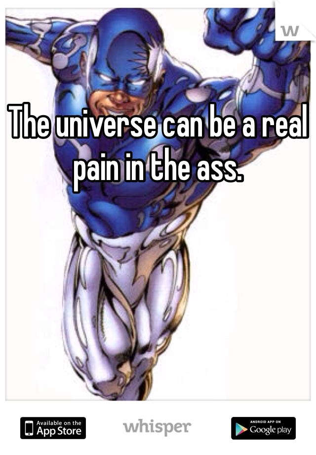 The universe can be a real pain in the ass. 