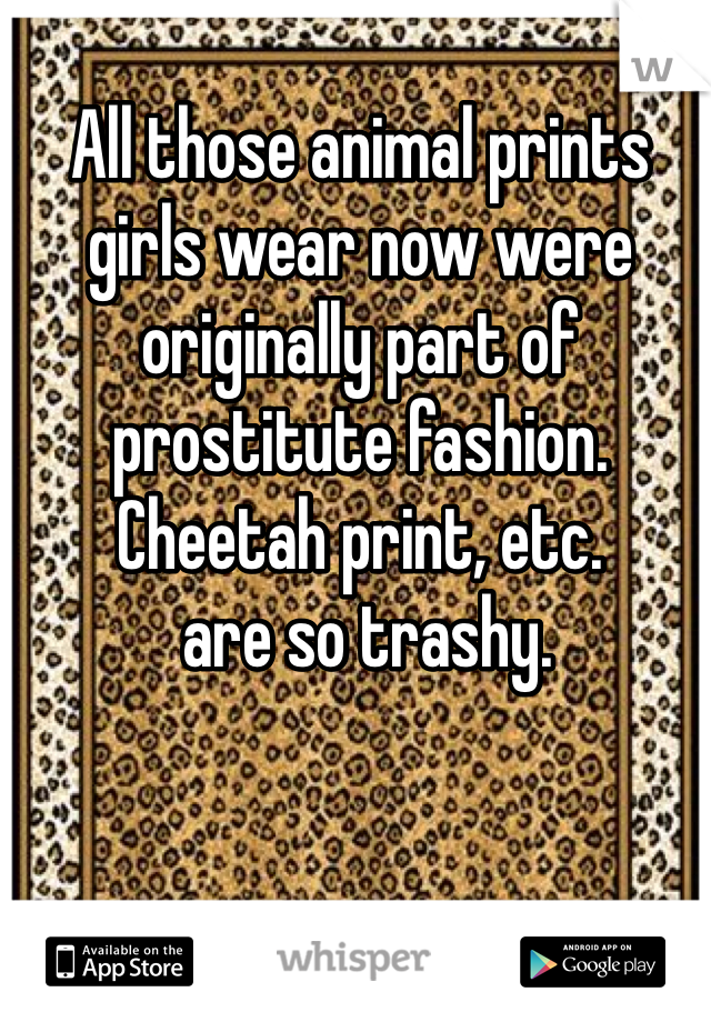 All those animal prints girls wear now were originally part of prostitute fashion. Cheetah print, etc.
 are so trashy. 